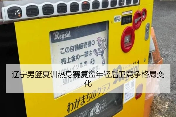 辽宁男篮夏训热身赛复盘年轻后卫竞争格局变化
