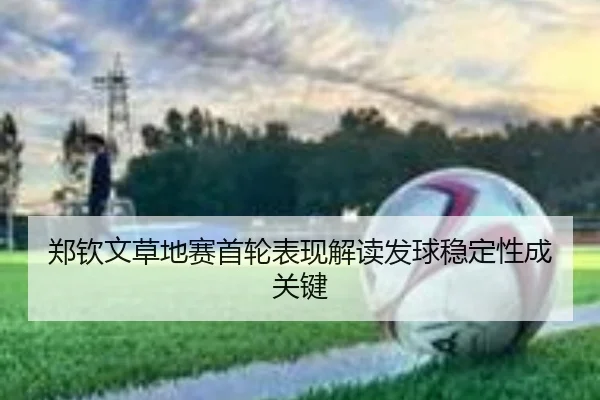 郑钦文草地赛首轮表现解读发球稳定性成关键