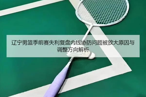 辽宁男篮季前赛失利复盘内线协防问题被放大原因与调整方向解析