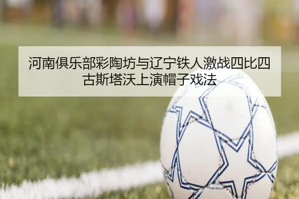 河南俱乐部彩陶坊与辽宁铁人激战四比四 古斯塔沃上演帽子戏法